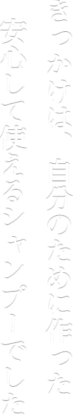 安心して使えるシャンプーを作ったのが始まりでした